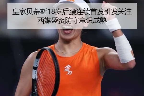 皇家贝蒂斯18岁后腰连续首发引发关注西媒盛赞防守意识成熟