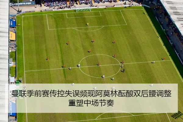 曼联季前赛传控失误频现阿莫林酝酿双后腰调整重塑中场节奏